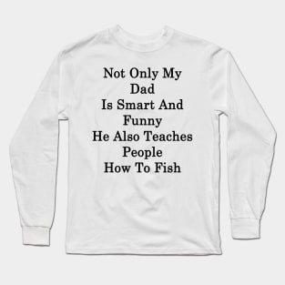 Not Only My Dad Is Smart And Funny He Also Teaches People How To Fish Long Sleeve T-Shirt